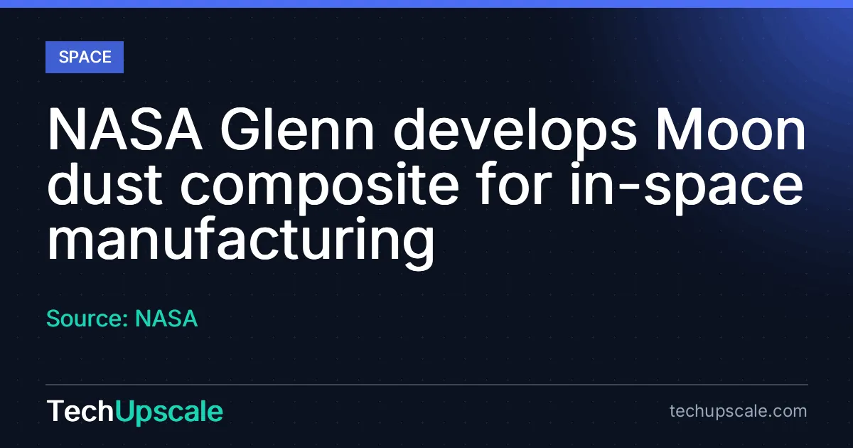 NASA Glenn develops Moon dust composite for in-space manufacturing. Source: NASA