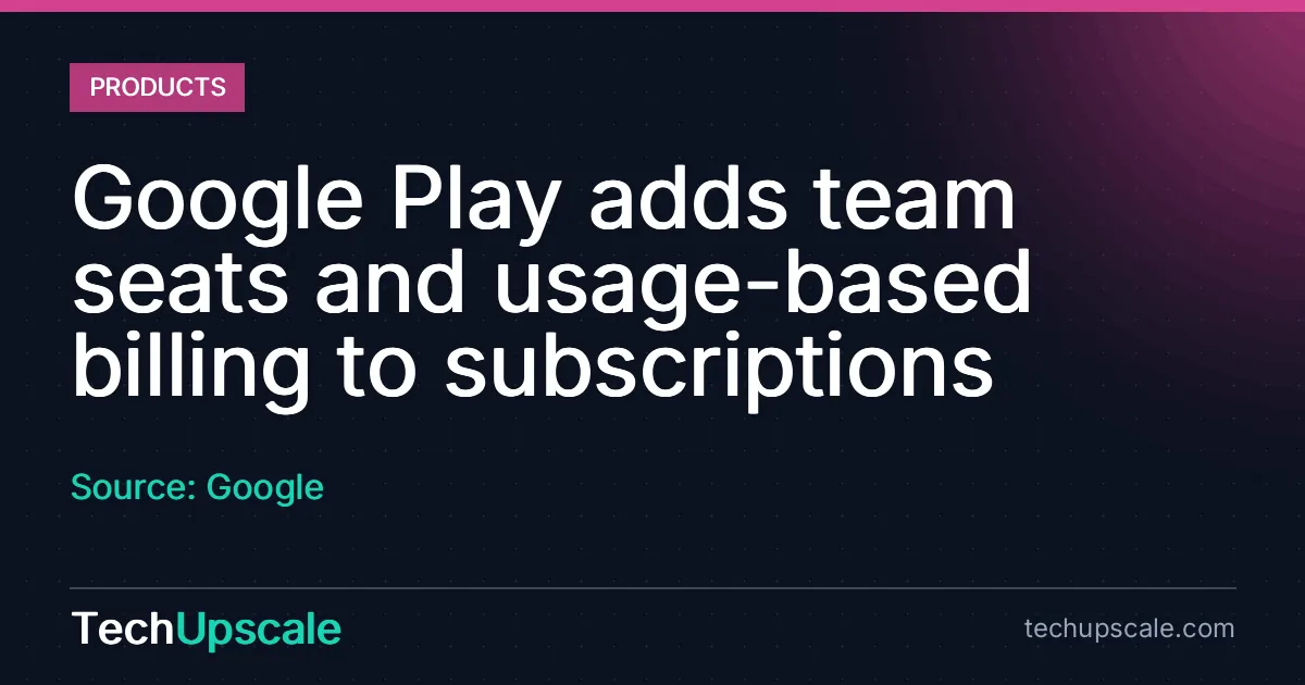 Google Play adds team seats and usage-based billing to subscriptions. Source: Google