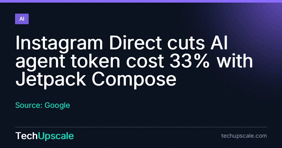 Instagram Direct cuts AI agent token cost 33% with Jetpack Compose. Source: Google