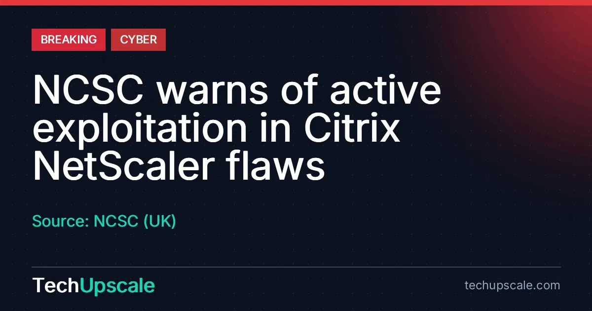 NCSC warns of active exploitation in Citrix NetScaler flaws. Source: NCSC (UK)