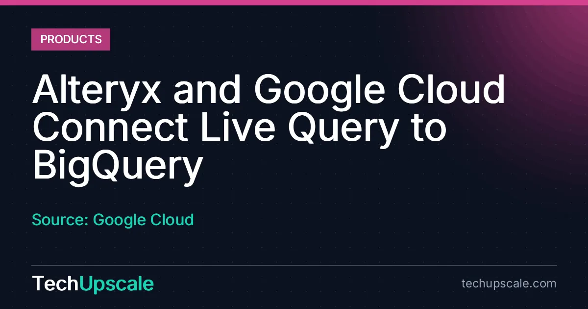 Alteryx and Google Cloud Connect Live Query to BigQuery. Source: Google Cloud