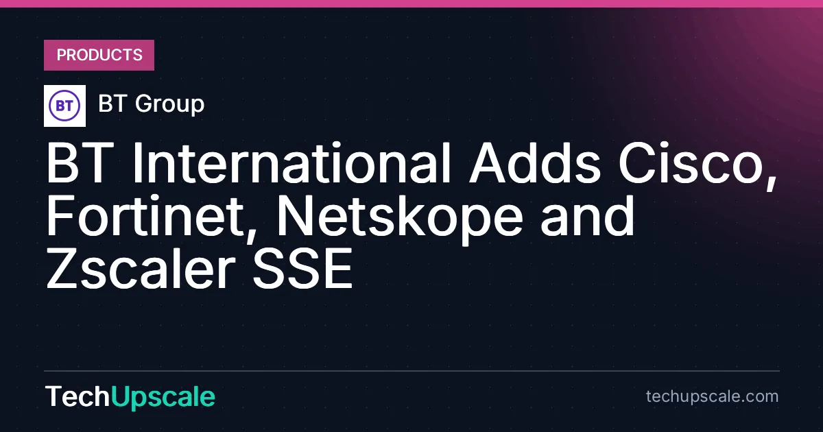 BT International Adds Cisco, Fortinet, Netskope and Zscaler SSE. Source: BT Group