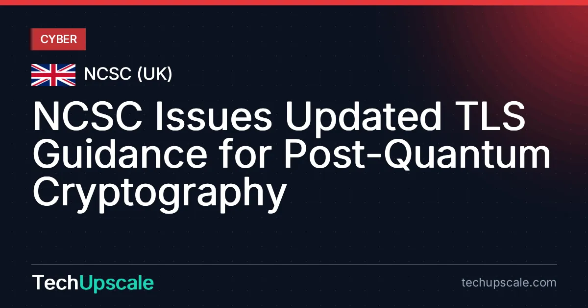 NCSC Issues Updated TLS Guidance for Post-Quantum Cryptography. Source: NCSC (UK)