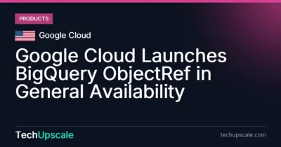 Google Cloud Launches BigQuery ObjectRef in General Availability. Source: Google Cloud