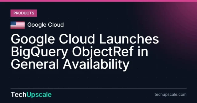Google Cloud Launches BigQuery ObjectRef in General Availability. Source: Google Cloud
