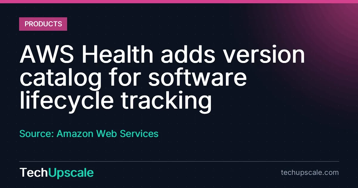 AWS Health adds version catalog for software lifecycle tracking. Source: Amazon Web Services